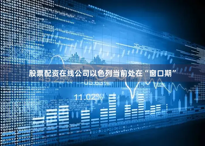 股票配资在线公司以色列当前处在“窗口期”