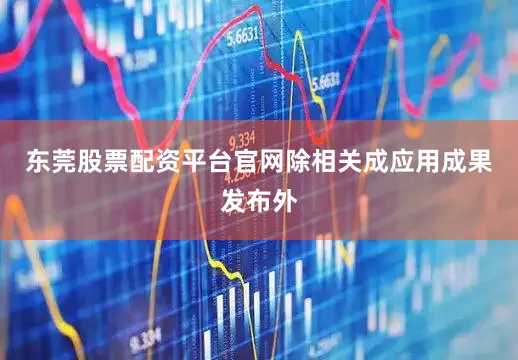 东莞股票配资平台官网除相关成应用成果发布外