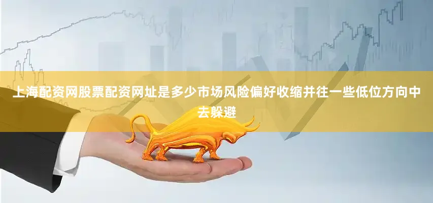 上海配资网股票配资网址是多少市场风险偏好收缩并往一些低位方向中去躲避
