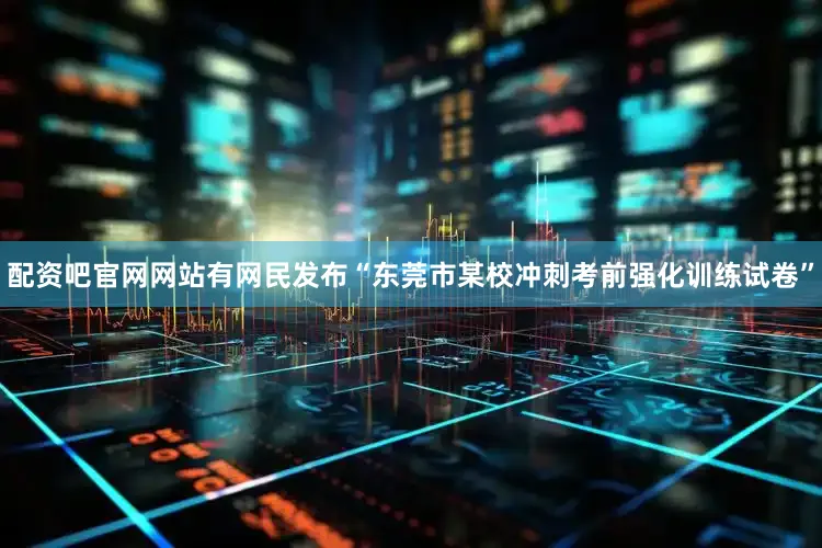 配资吧官网网站有网民发布“东莞市某校冲刺考前强化训练试卷”