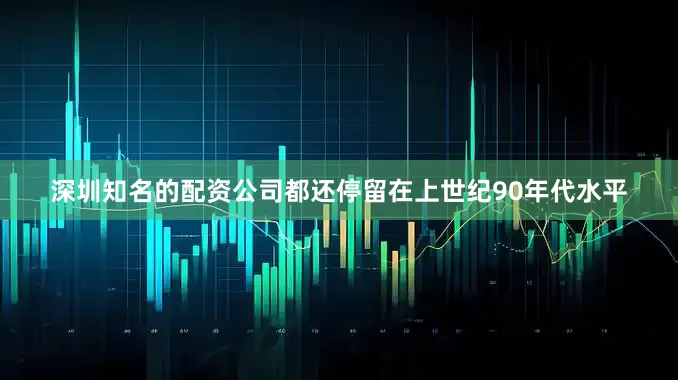 深圳知名的配资公司都还停留在上世纪90年代水平