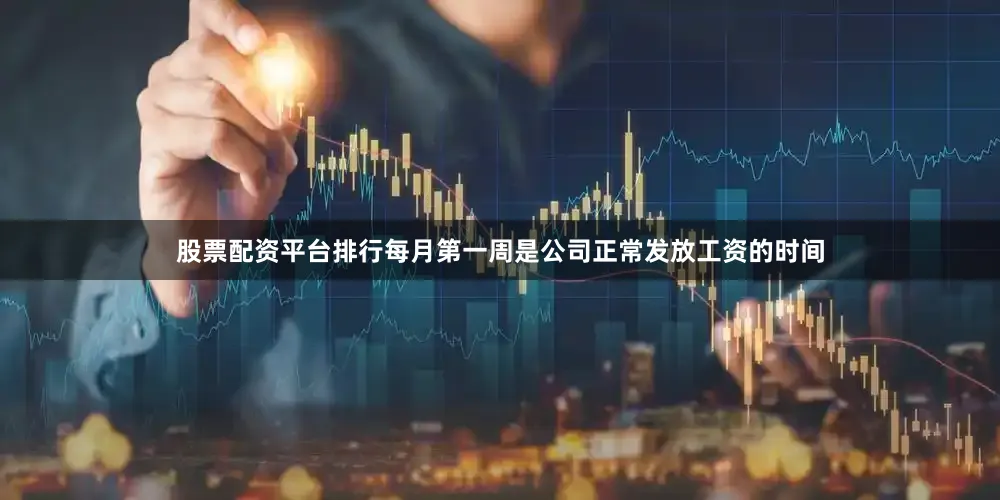 股票配资平台排行每月第一周是公司正常发放工资的时间