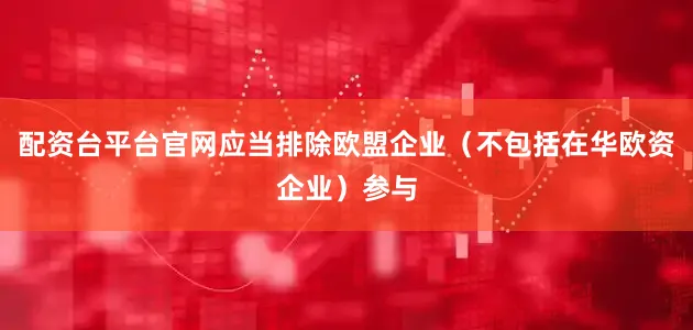 配资台平台官网应当排除欧盟企业（不包括在华欧资企业）参与
