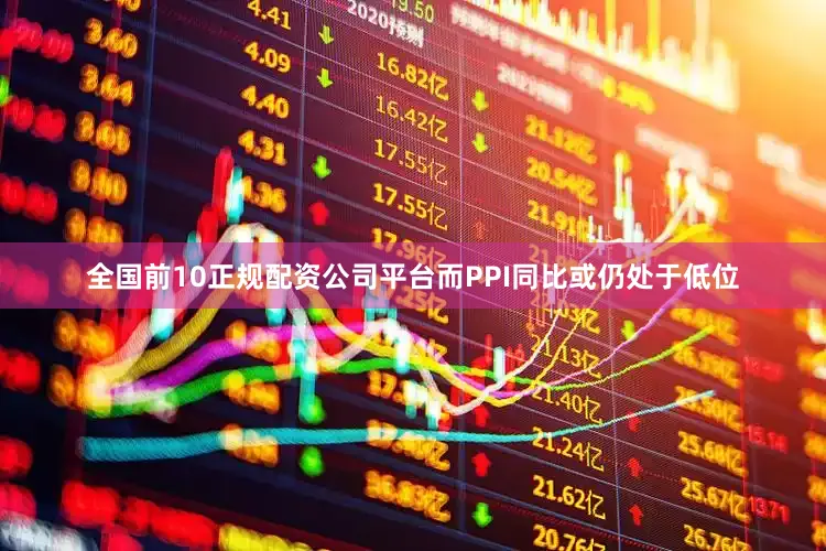 全国前10正规配资公司平台而PPI同比或仍处于低位