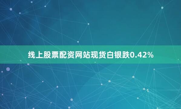 线上股票配资网站现货白银跌0.42%