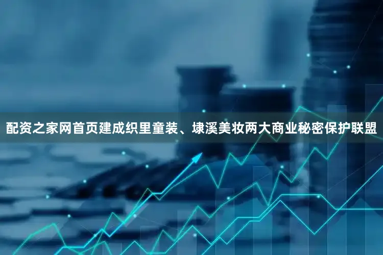 配资之家网首页建成织里童装、埭溪美妆两大商业秘密保护联盟