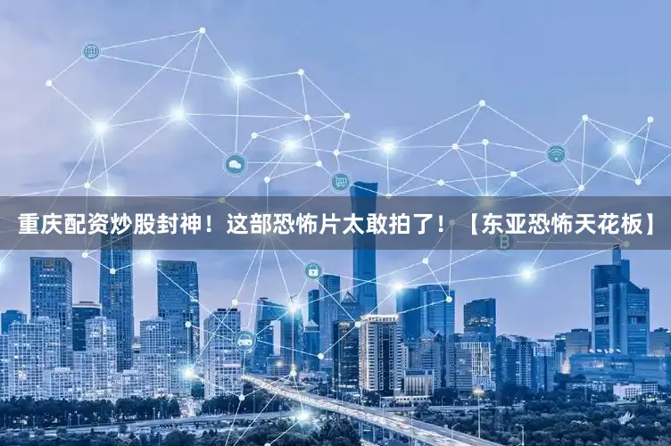 重庆配资炒股封神！这部恐怖片太敢拍了！【东亚恐怖天花板】