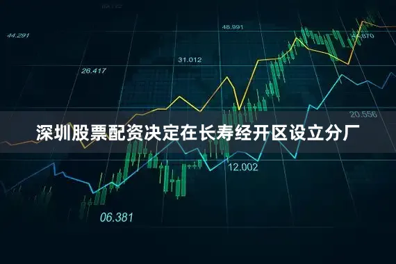 深圳股票配资决定在长寿经开区设立分厂