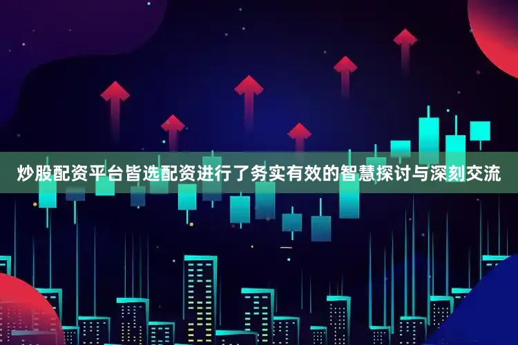 炒股配资平台皆选配资进行了务实有效的智慧探讨与深刻交流