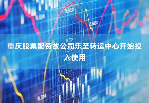 重庆股票配资故公司乐至转运中心开始投入使用