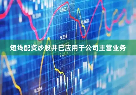 短线配资炒股并已应用于公司主营业务