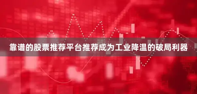 靠谱的股票推荐平台推荐成为工业降温的破局利器