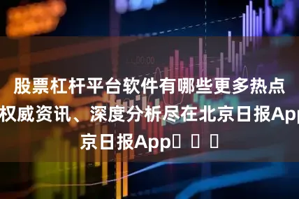 股票杠杆平台软件有哪些更多热点速报、权威资讯、深度分析尽在北京日报App​​​