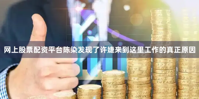 网上股票配资平台陈染发现了许婕来到这里工作的真正原因