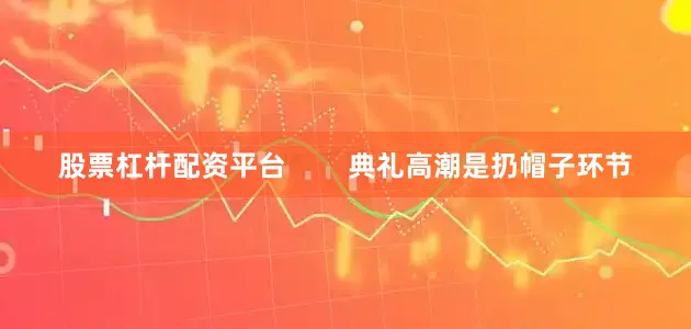 股票杠杆配资平台        典礼高潮是扔帽子环节