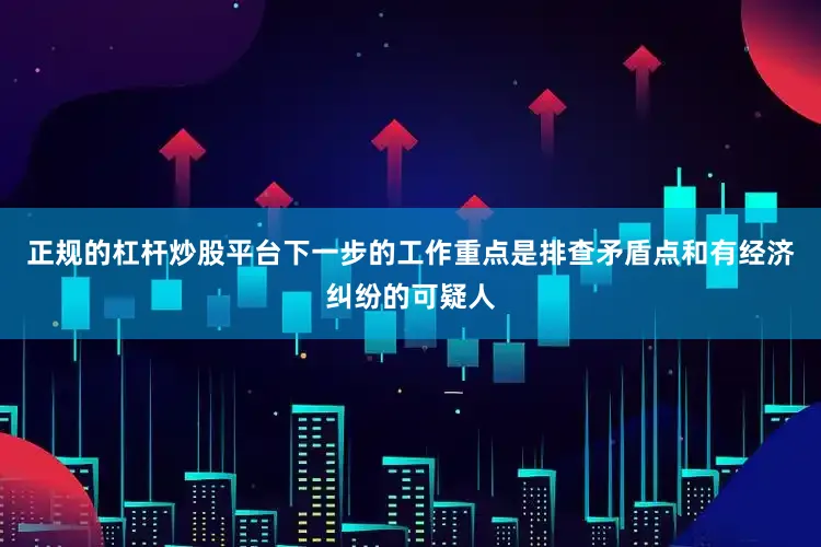 正规的杠杆炒股平台下一步的工作重点是排查矛盾点和有经济纠纷的可疑人
