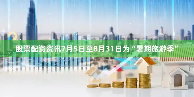 股票配资资讯7月5日至8月31日为“暑期旅游季”