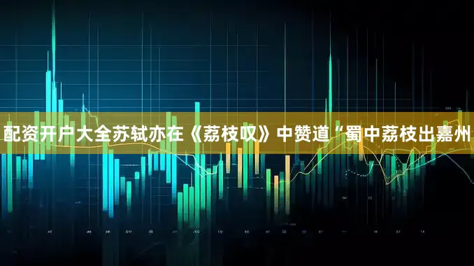 配资开户大全苏轼亦在《荔枝叹》中赞道“蜀中荔枝出嘉州