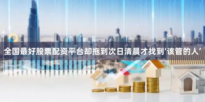全国最好股票配资平台却拖到次日清晨才找到‘该管的人’