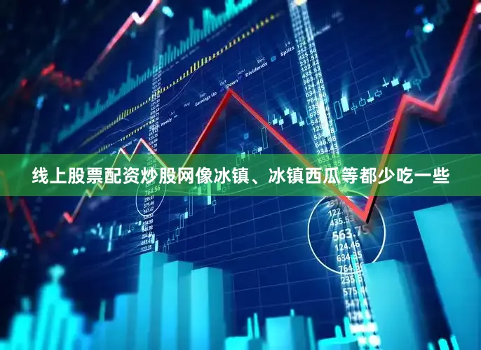 线上股票配资炒股网像冰镇、冰镇西瓜等都少吃一些