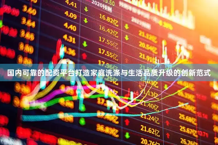 国内可靠的配资平台打造家庭洗涤与生活品质升级的创新范式