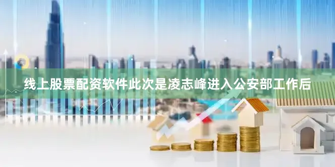 线上股票配资软件此次是凌志峰进入公安部工作后