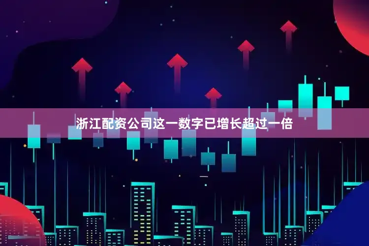 浙江配资公司这一数字已增长超过一倍