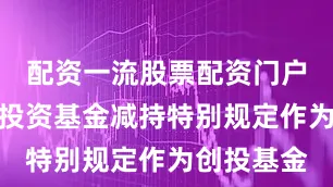 配资一流股票配资门户符合创业投资基金减持特别规定作为创投基金