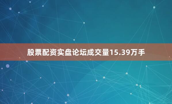 股票配资实盘论坛成交量15.39万手