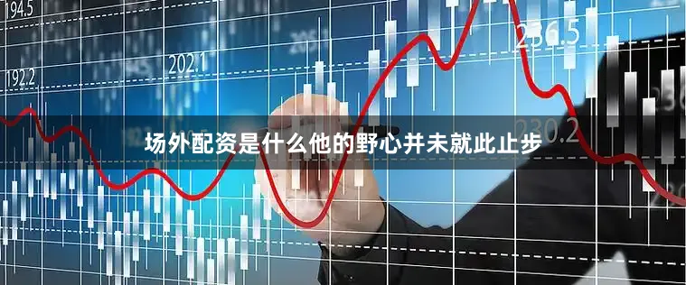 场外配资是什么他的野心并未就此止步