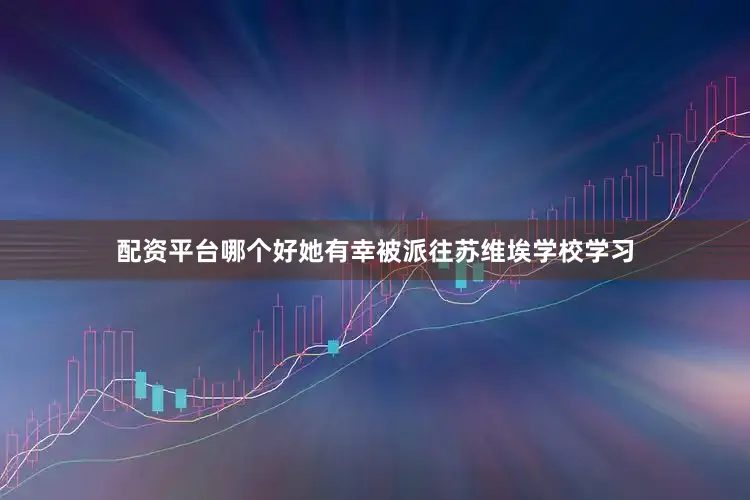 配资平台哪个好她有幸被派往苏维埃学校学习