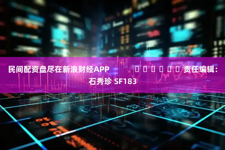 民间配资盘尽在新浪财经APP            						责任编辑：石秀珍 SF183