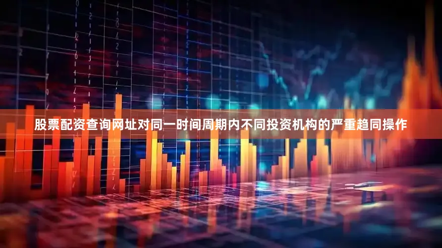 股票配资查询网址对同一时间周期内不同投资机构的严重趋同操作
