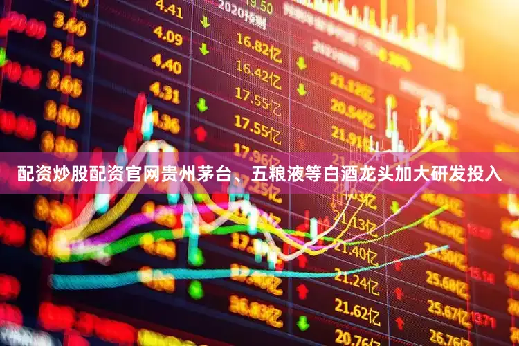 配资炒股配资官网贵州茅台、五粮液等白酒龙头加大研发投入