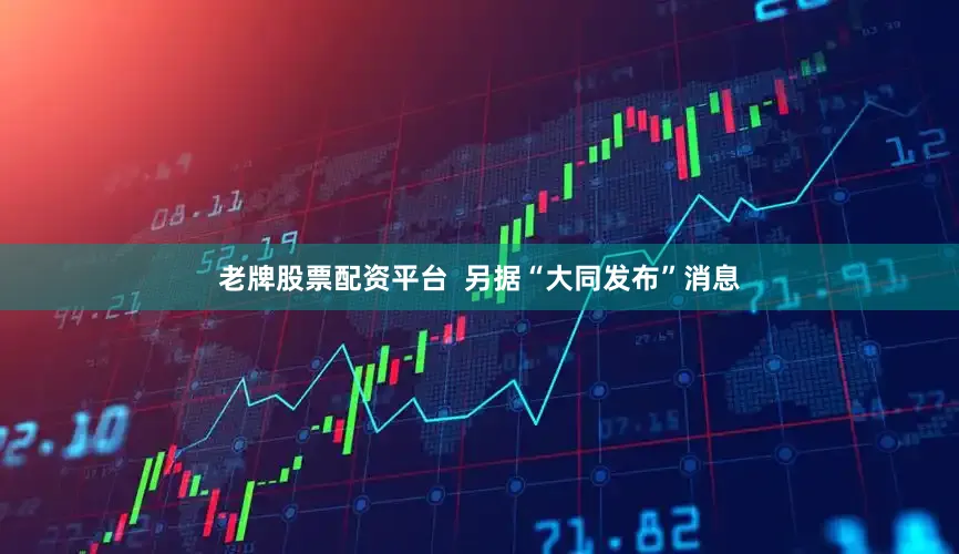 老牌股票配资平台  另据“大同发布”消息