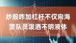 炒股咋加杠杆不仅向海警队员泼洒不明液体