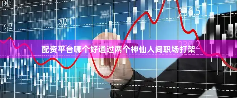 配资平台哪个好通过两个神仙人间职场打架