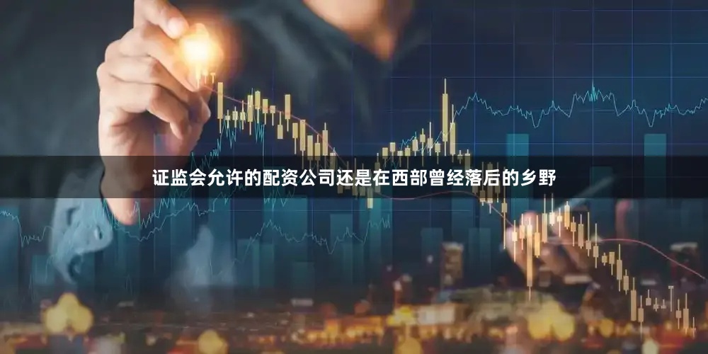 证监会允许的配资公司还是在西部曾经落后的乡野
