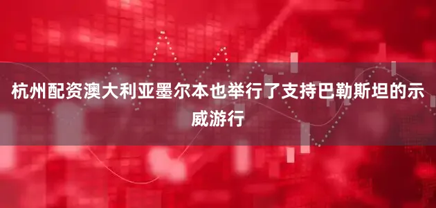 杭州配资澳大利亚墨尔本也举行了支持巴勒斯坦的示威游行