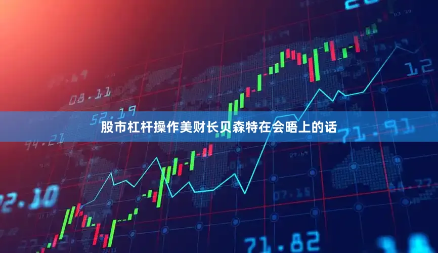 股市杠杆操作美财长贝森特在会晤上的话