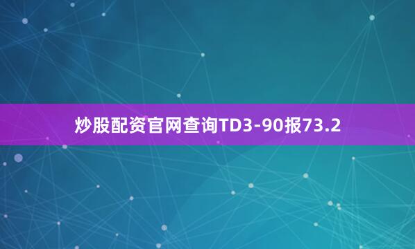 炒股配资官网查询TD3-90报73.2