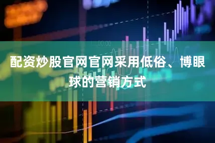 配资炒股官网官网采用低俗、博眼球的营销方式