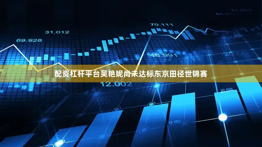 配资杠杆平台吴艳妮尚未达标东京田径世锦赛