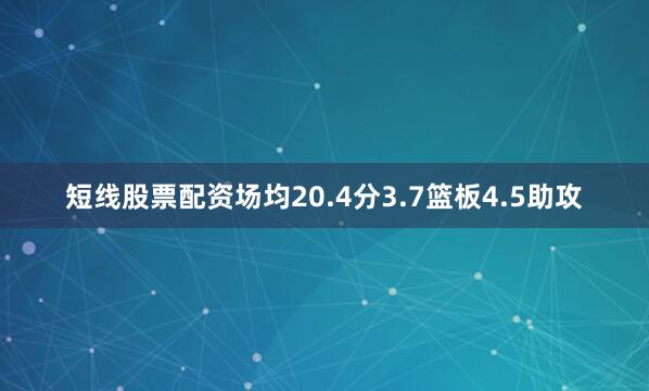 短线股票配资场均20.4分3.7篮板4.5助攻