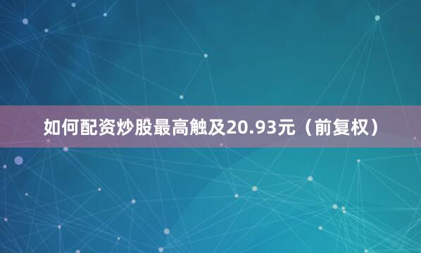 如何配资炒股最高触及20.93元（前复权）