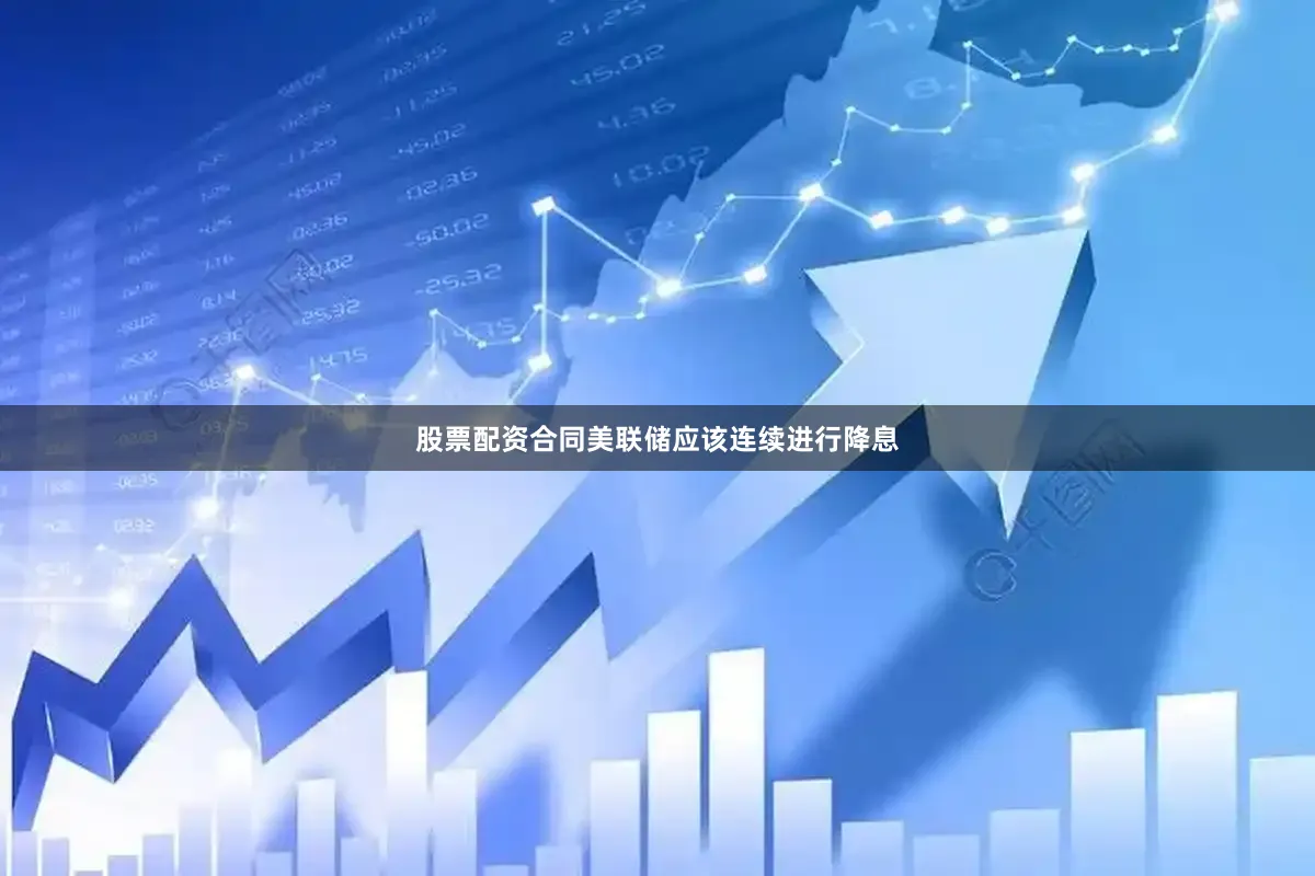 股票配资合同美联储应该连续进行降息