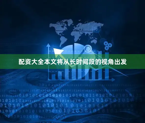 配资大全本文将从长时间段的视角出发
