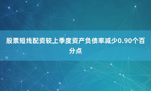 股票短线配资较上季度资产负债率减少0.90个百分点