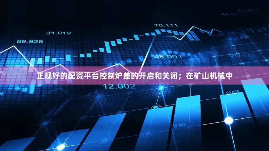 正规好的配资平台控制炉盖的开启和关闭；在矿山机械中