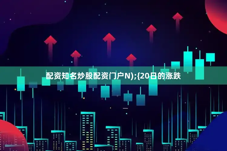 配资知名炒股配资门户N);{20日的涨跌